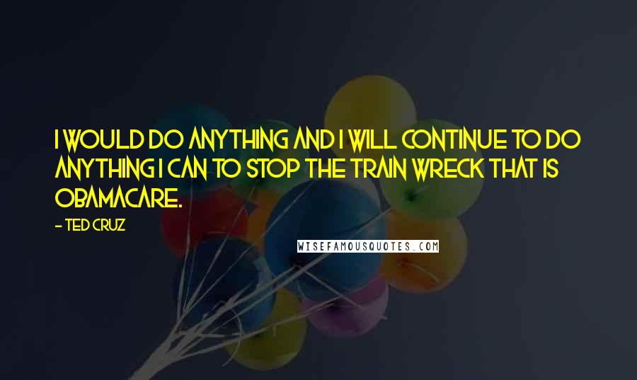 Ted Cruz Quotes: I would do anything and I will continue to do anything I can to stop the train wreck that is Obamacare.