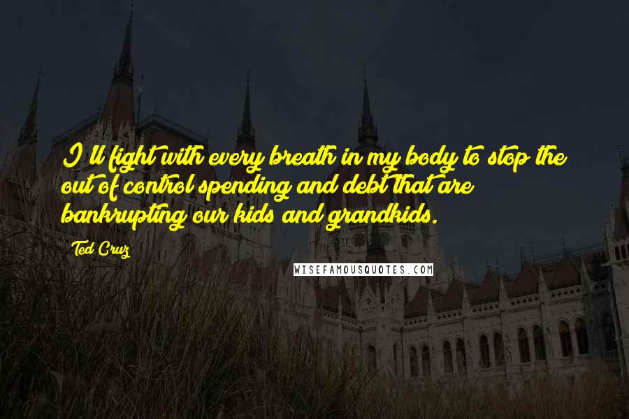 Ted Cruz Quotes: I'll fight with every breath in my body to stop the out of control spending and debt that are bankrupting our kids and grandkids.