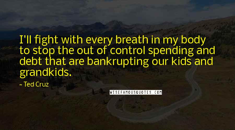 Ted Cruz Quotes: I'll fight with every breath in my body to stop the out of control spending and debt that are bankrupting our kids and grandkids.