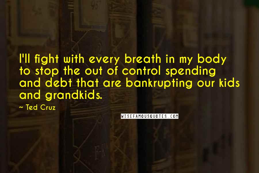 Ted Cruz Quotes: I'll fight with every breath in my body to stop the out of control spending and debt that are bankrupting our kids and grandkids.