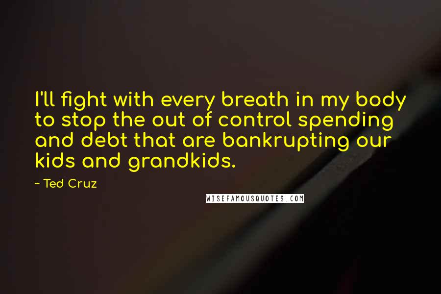 Ted Cruz Quotes: I'll fight with every breath in my body to stop the out of control spending and debt that are bankrupting our kids and grandkids.