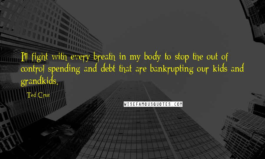 Ted Cruz Quotes: I'll fight with every breath in my body to stop the out of control spending and debt that are bankrupting our kids and grandkids.