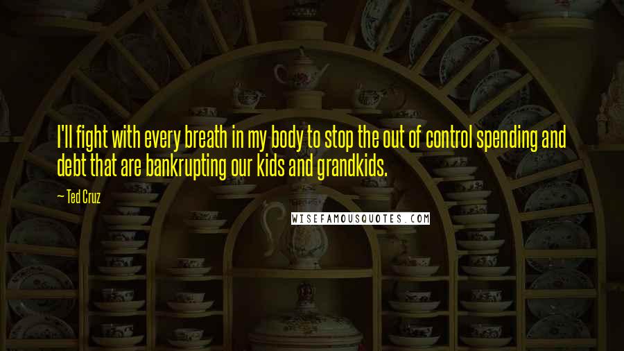 Ted Cruz Quotes: I'll fight with every breath in my body to stop the out of control spending and debt that are bankrupting our kids and grandkids.