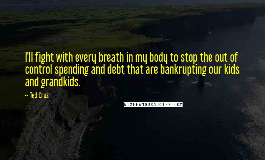 Ted Cruz Quotes: I'll fight with every breath in my body to stop the out of control spending and debt that are bankrupting our kids and grandkids.