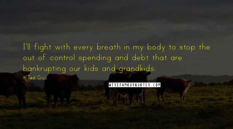 Ted Cruz Quotes: I'll fight with every breath in my body to stop the out of control spending and debt that are bankrupting our kids and grandkids.