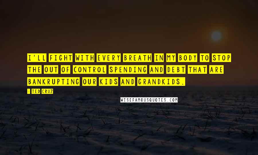 Ted Cruz Quotes: I'll fight with every breath in my body to stop the out of control spending and debt that are bankrupting our kids and grandkids.