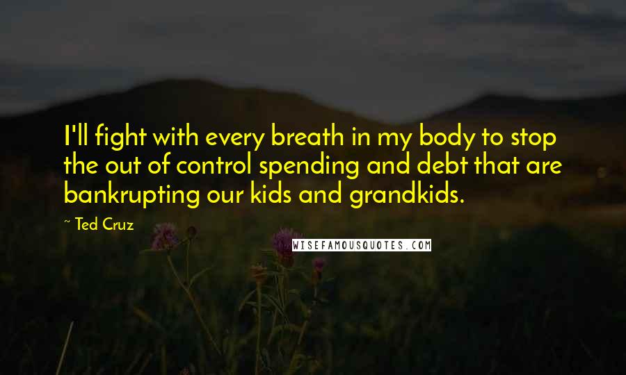 Ted Cruz Quotes: I'll fight with every breath in my body to stop the out of control spending and debt that are bankrupting our kids and grandkids.