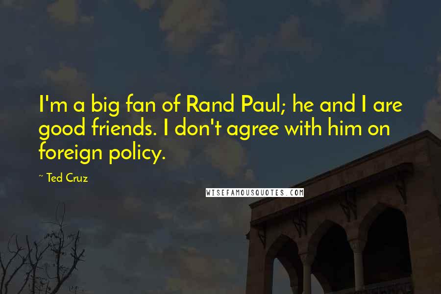Ted Cruz Quotes: I'm a big fan of Rand Paul; he and I are good friends. I don't agree with him on foreign policy.