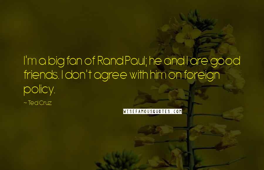 Ted Cruz Quotes: I'm a big fan of Rand Paul; he and I are good friends. I don't agree with him on foreign policy.