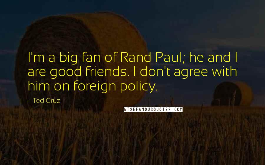 Ted Cruz Quotes: I'm a big fan of Rand Paul; he and I are good friends. I don't agree with him on foreign policy.