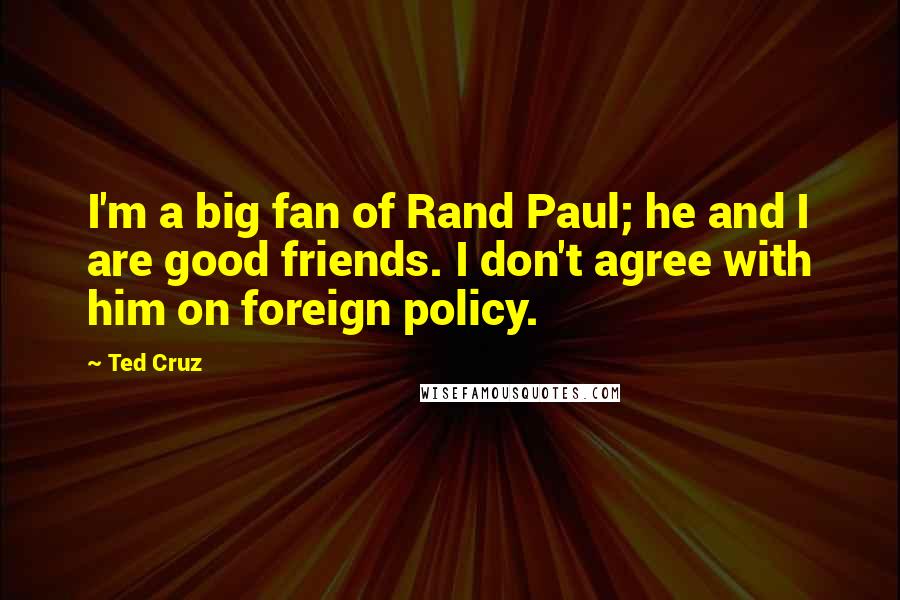Ted Cruz Quotes: I'm a big fan of Rand Paul; he and I are good friends. I don't agree with him on foreign policy.