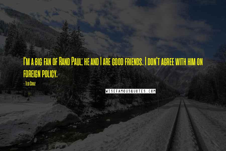 Ted Cruz Quotes: I'm a big fan of Rand Paul; he and I are good friends. I don't agree with him on foreign policy.