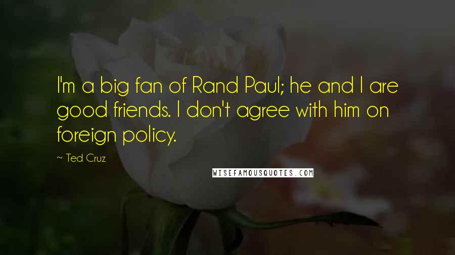 Ted Cruz Quotes: I'm a big fan of Rand Paul; he and I are good friends. I don't agree with him on foreign policy.