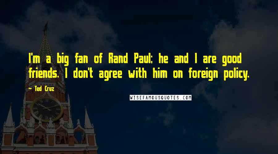 Ted Cruz Quotes: I'm a big fan of Rand Paul; he and I are good friends. I don't agree with him on foreign policy.