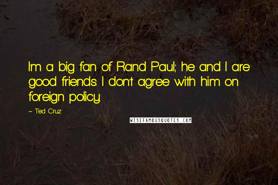 Ted Cruz Quotes: I'm a big fan of Rand Paul; he and I are good friends. I don't agree with him on foreign policy.