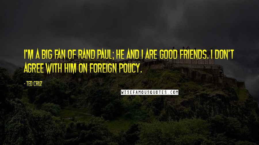 Ted Cruz Quotes: I'm a big fan of Rand Paul; he and I are good friends. I don't agree with him on foreign policy.