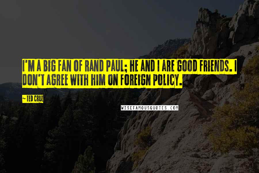 Ted Cruz Quotes: I'm a big fan of Rand Paul; he and I are good friends. I don't agree with him on foreign policy.