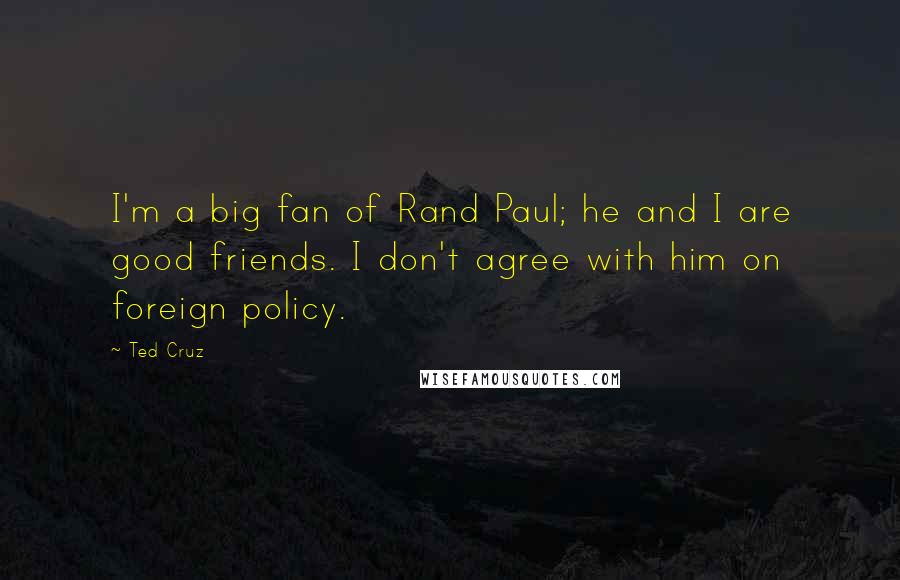Ted Cruz Quotes: I'm a big fan of Rand Paul; he and I are good friends. I don't agree with him on foreign policy.