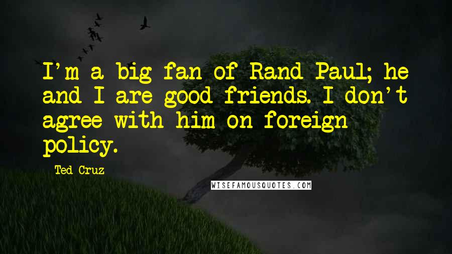 Ted Cruz Quotes: I'm a big fan of Rand Paul; he and I are good friends. I don't agree with him on foreign policy.