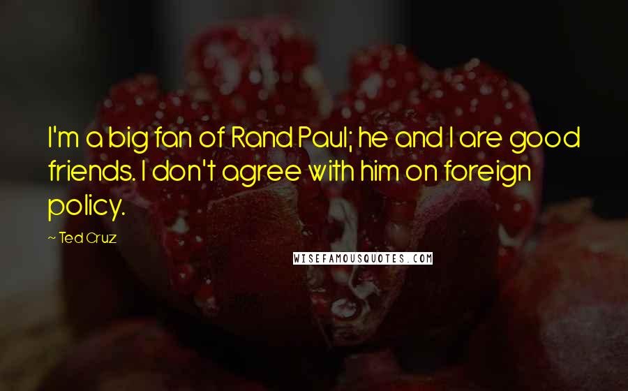 Ted Cruz Quotes: I'm a big fan of Rand Paul; he and I are good friends. I don't agree with him on foreign policy.