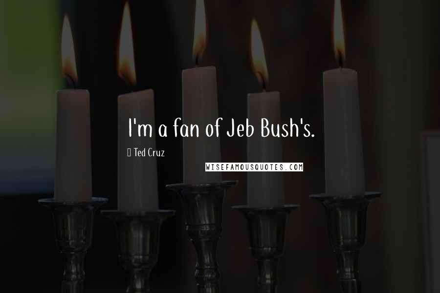 Ted Cruz Quotes: I'm a fan of Jeb Bush's.