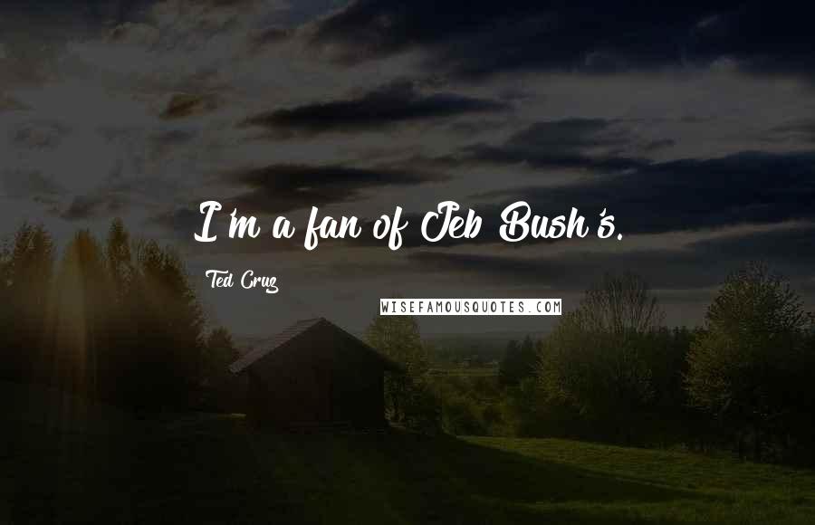 Ted Cruz Quotes: I'm a fan of Jeb Bush's.