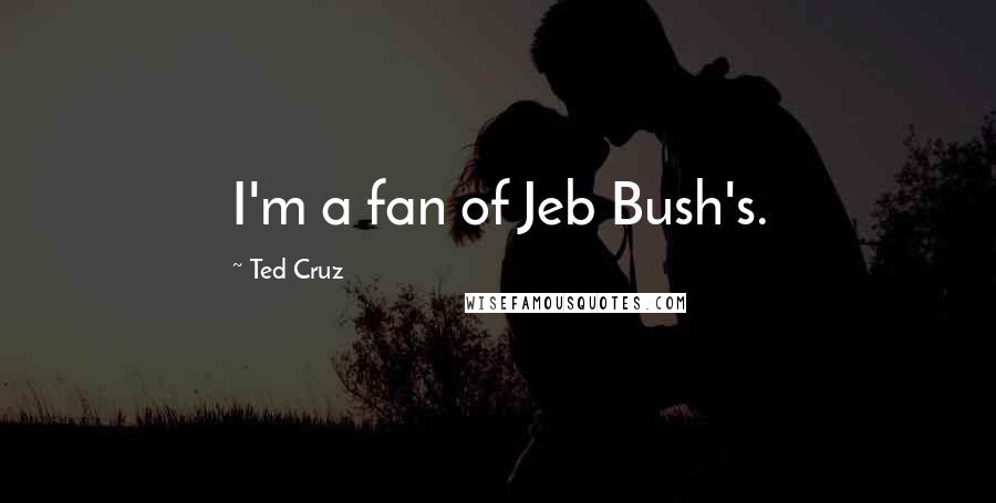 Ted Cruz Quotes: I'm a fan of Jeb Bush's.