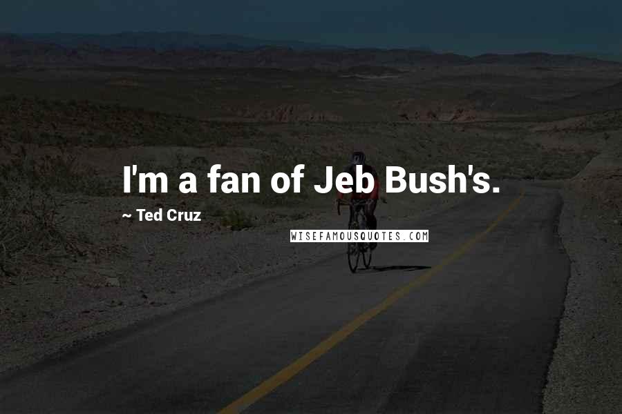Ted Cruz Quotes: I'm a fan of Jeb Bush's.