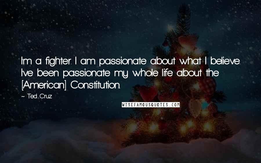Ted Cruz Quotes: I'm a fighter. I am passionate about what I believe. I've been passionate my whole life about the [American] Constitution.
