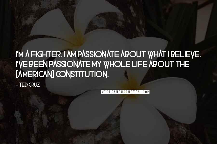Ted Cruz Quotes: I'm a fighter. I am passionate about what I believe. I've been passionate my whole life about the [American] Constitution.