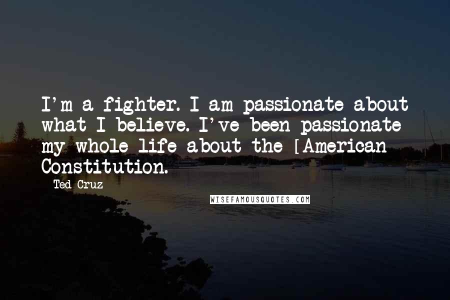 Ted Cruz Quotes: I'm a fighter. I am passionate about what I believe. I've been passionate my whole life about the [American] Constitution.