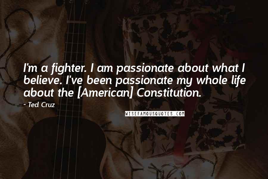 Ted Cruz Quotes: I'm a fighter. I am passionate about what I believe. I've been passionate my whole life about the [American] Constitution.