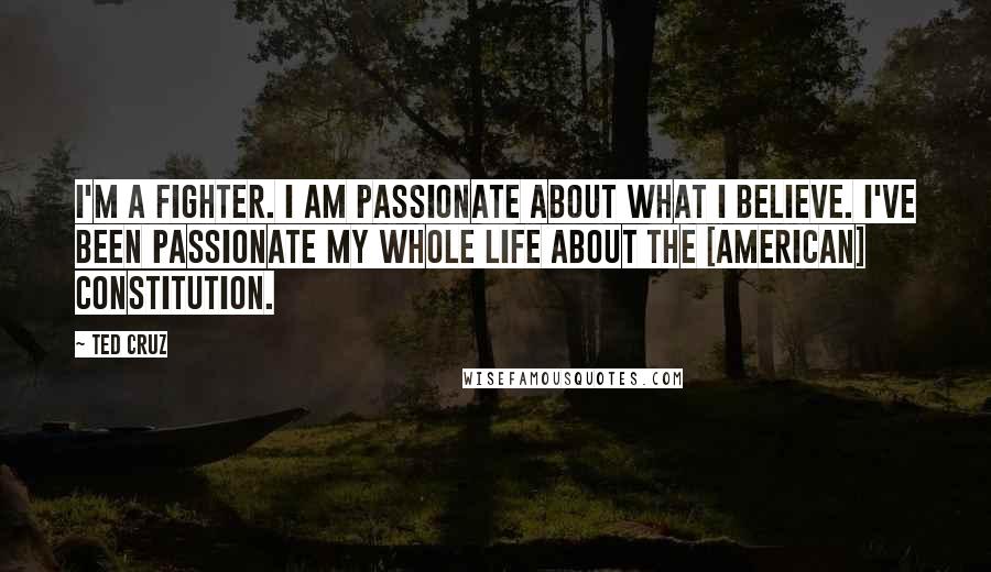 Ted Cruz Quotes: I'm a fighter. I am passionate about what I believe. I've been passionate my whole life about the [American] Constitution.