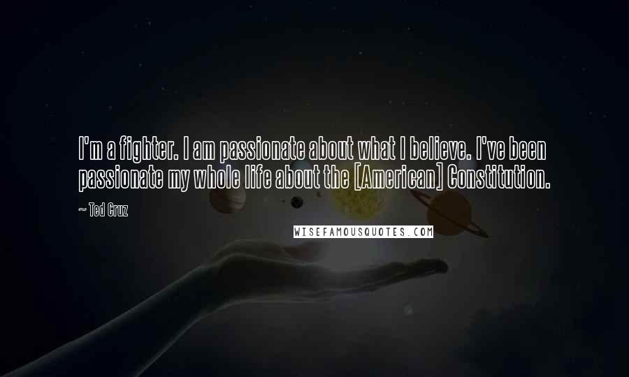 Ted Cruz Quotes: I'm a fighter. I am passionate about what I believe. I've been passionate my whole life about the [American] Constitution.