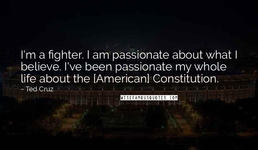 Ted Cruz Quotes: I'm a fighter. I am passionate about what I believe. I've been passionate my whole life about the [American] Constitution.