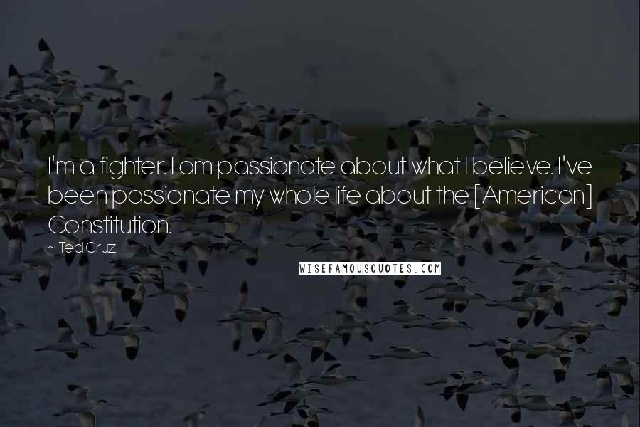Ted Cruz Quotes: I'm a fighter. I am passionate about what I believe. I've been passionate my whole life about the [American] Constitution.