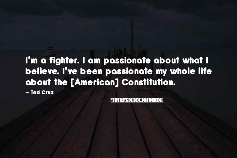 Ted Cruz Quotes: I'm a fighter. I am passionate about what I believe. I've been passionate my whole life about the [American] Constitution.