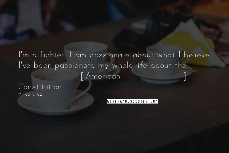Ted Cruz Quotes: I'm a fighter. I am passionate about what I believe. I've been passionate my whole life about the [American] Constitution.