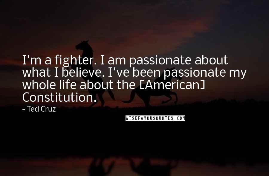 Ted Cruz Quotes: I'm a fighter. I am passionate about what I believe. I've been passionate my whole life about the [American] Constitution.