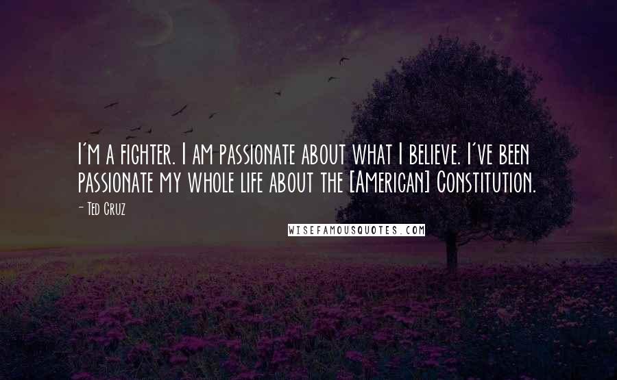 Ted Cruz Quotes: I'm a fighter. I am passionate about what I believe. I've been passionate my whole life about the [American] Constitution.