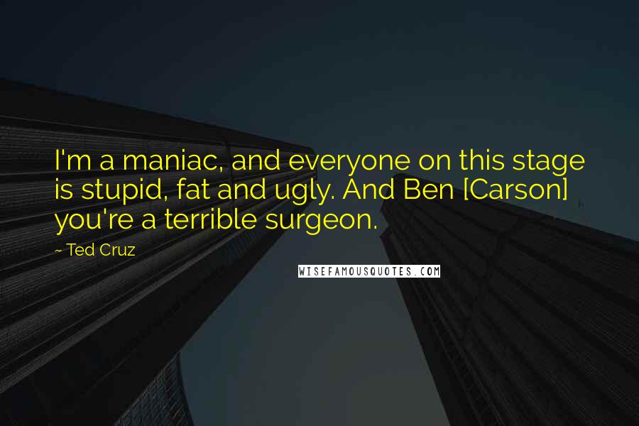 Ted Cruz Quotes: I'm a maniac, and everyone on this stage is stupid, fat and ugly. And Ben [Carson] you're a terrible surgeon.