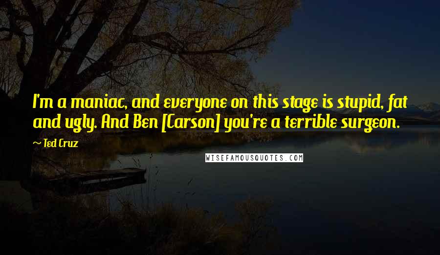 Ted Cruz Quotes: I'm a maniac, and everyone on this stage is stupid, fat and ugly. And Ben [Carson] you're a terrible surgeon.