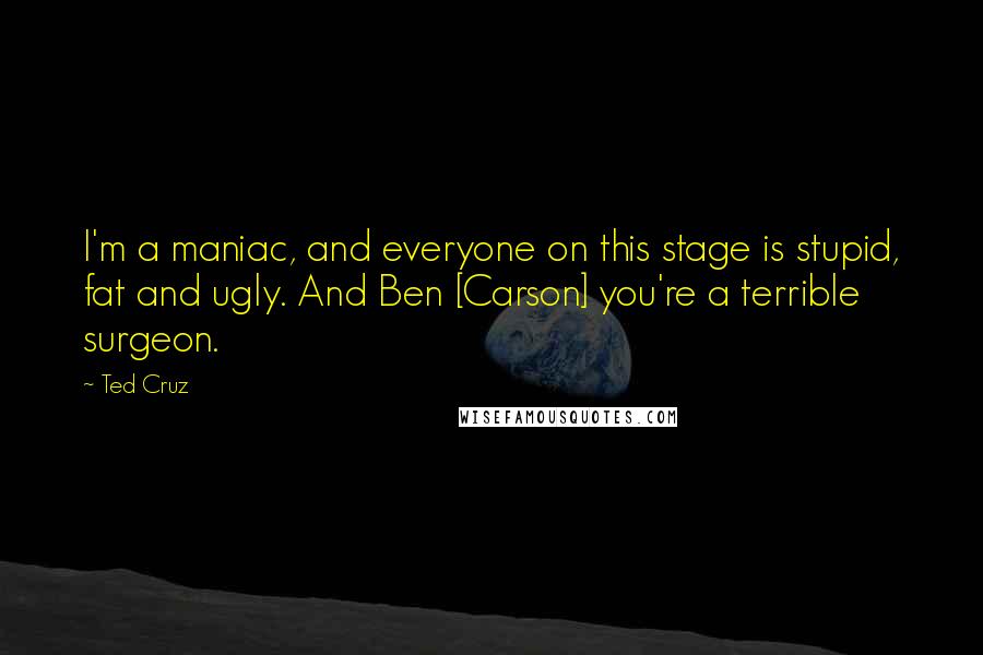 Ted Cruz Quotes: I'm a maniac, and everyone on this stage is stupid, fat and ugly. And Ben [Carson] you're a terrible surgeon.