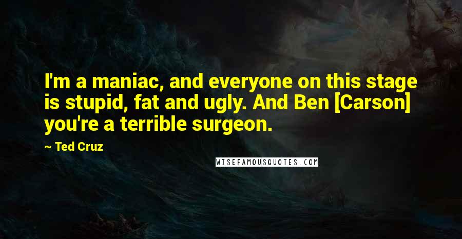 Ted Cruz Quotes: I'm a maniac, and everyone on this stage is stupid, fat and ugly. And Ben [Carson] you're a terrible surgeon.