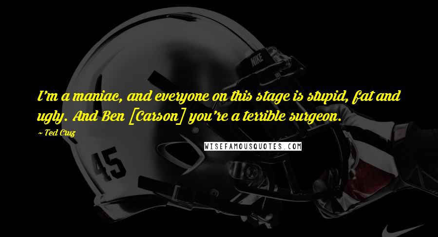 Ted Cruz Quotes: I'm a maniac, and everyone on this stage is stupid, fat and ugly. And Ben [Carson] you're a terrible surgeon.