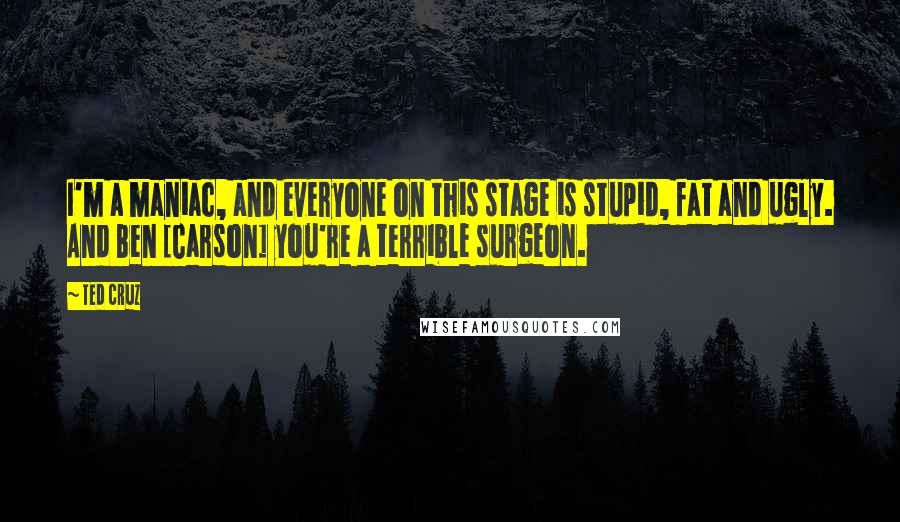 Ted Cruz Quotes: I'm a maniac, and everyone on this stage is stupid, fat and ugly. And Ben [Carson] you're a terrible surgeon.