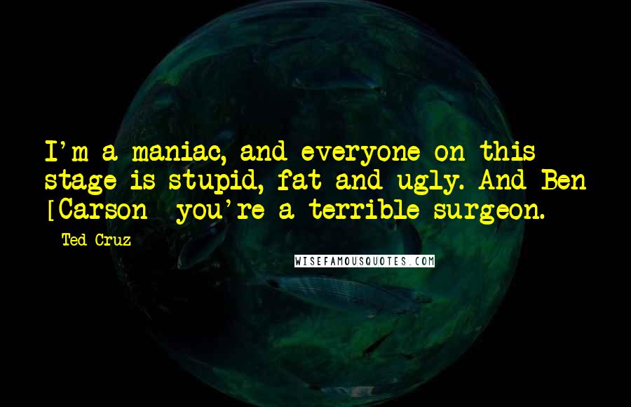 Ted Cruz Quotes: I'm a maniac, and everyone on this stage is stupid, fat and ugly. And Ben [Carson] you're a terrible surgeon.