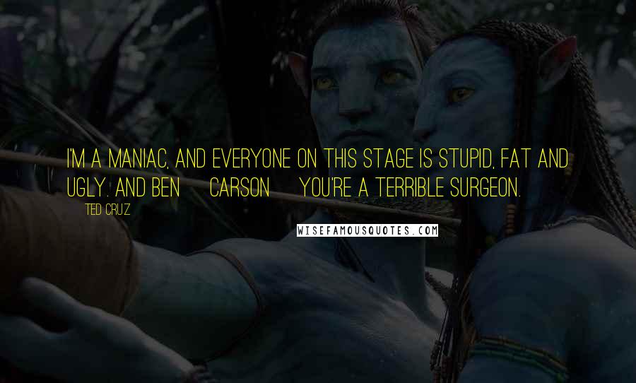 Ted Cruz Quotes: I'm a maniac, and everyone on this stage is stupid, fat and ugly. And Ben [Carson] you're a terrible surgeon.