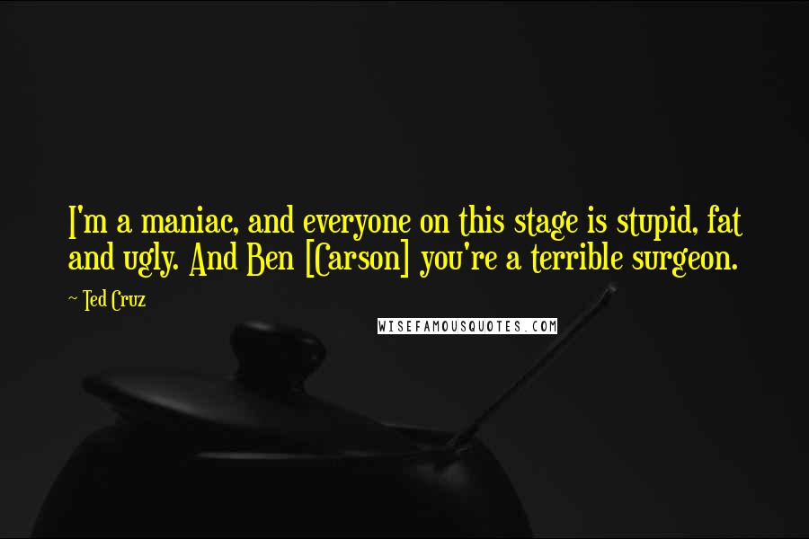 Ted Cruz Quotes: I'm a maniac, and everyone on this stage is stupid, fat and ugly. And Ben [Carson] you're a terrible surgeon.