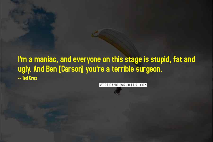 Ted Cruz Quotes: I'm a maniac, and everyone on this stage is stupid, fat and ugly. And Ben [Carson] you're a terrible surgeon.